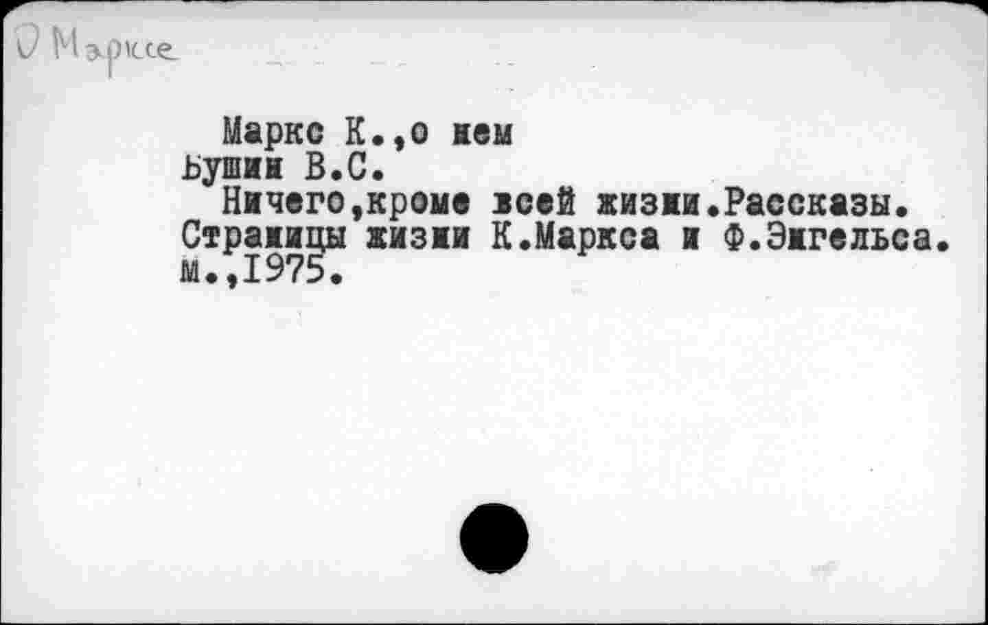 ﻿Маркс К.,о кем
Бушин В.С.
Ничего,кроме нсей жизни.Рассказы. Страницы жизни К.Маркса и Ф.Энгельса. м.,1975.